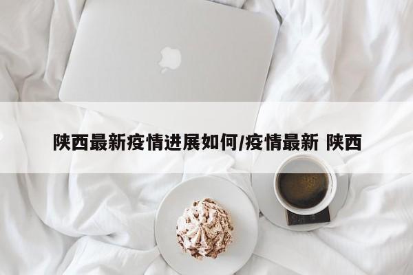 陕西最新疫情进展如何/疫情最新 陕西