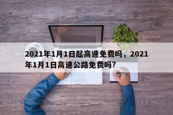 2021年1月1日起高速免费吗，2021年1月1日高速公路免费吗?
