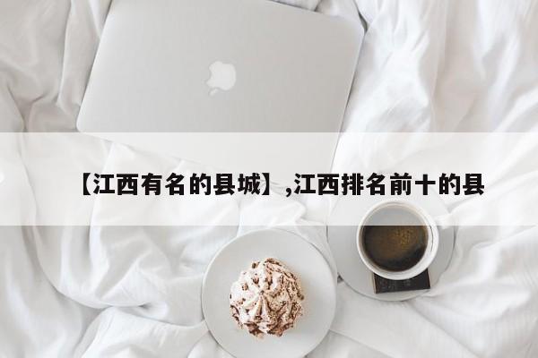 【江西有名的县城】,江西排名前十的县