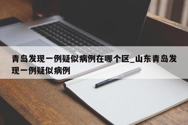 青岛发现一例疑似病例在哪个区_山东青岛发现一例疑似病例