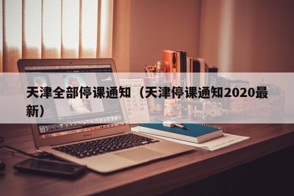 天津全部停课通知（天津停课通知2020最新）