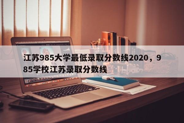 江苏985大学最低录取分数线2020，985学校江苏录取分数线