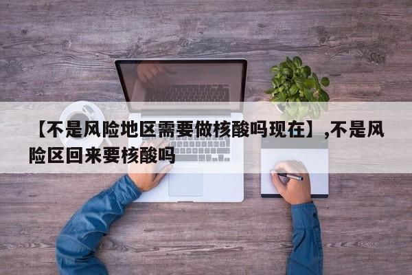 【不是风险地区需要做核酸吗现在】,不是风险区回来要核酸吗