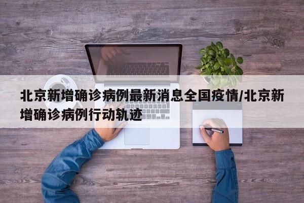 北京新增确诊病例最新消息全国疫情/北京新增确诊病例行动轨迹