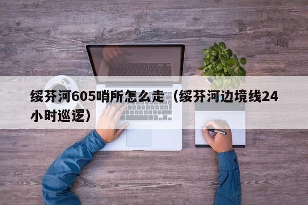 绥芬河605哨所怎么走（绥芬河边境线24小时巡逻）