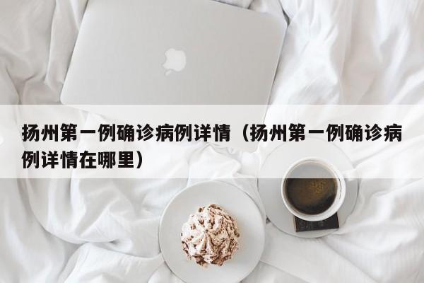 扬州第一例确诊病例详情（扬州第一例确诊病例详情在哪里）
