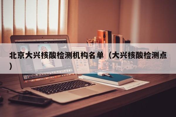 北京大兴核酸检测机构名单（大兴核酸检测点）