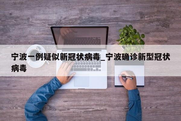 宁波一例疑似新冠状病毒_宁波确诊新型冠状病毒