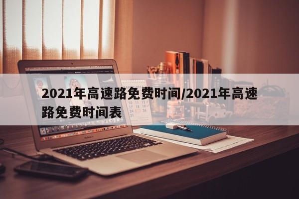2021年高速路免费时间/2021年高速路免费时间表