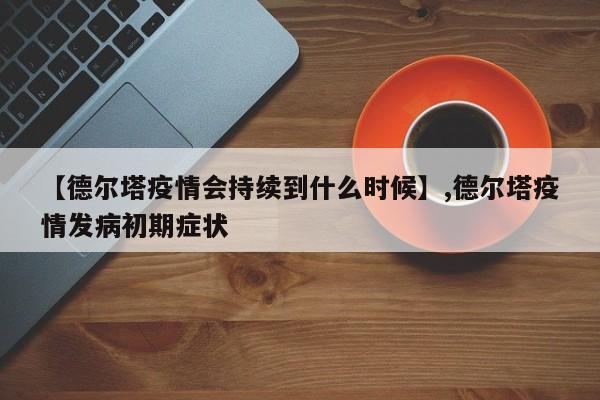 【德尔塔疫情会持续到什么时候】,德尔塔疫情发病初期症状