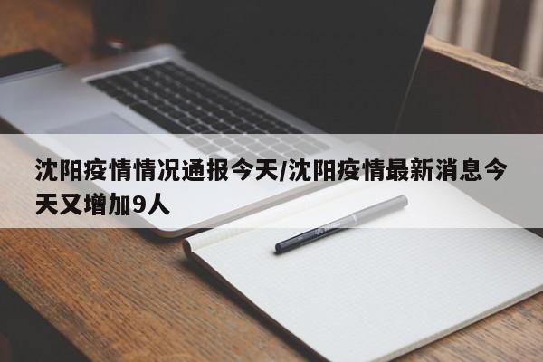 沈阳疫情情况通报今天/沈阳疫情最新消息今天又增加9人