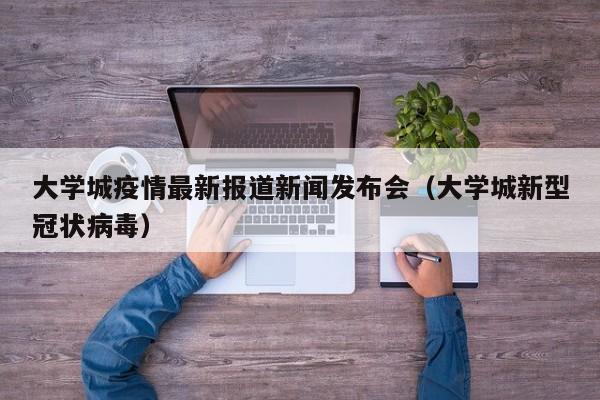 大学城疫情最新报道新闻发布会（大学城新型冠状病毒）
