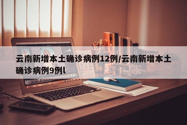 云南新增本土确诊病例12例/云南新增本土确诊病例9例l