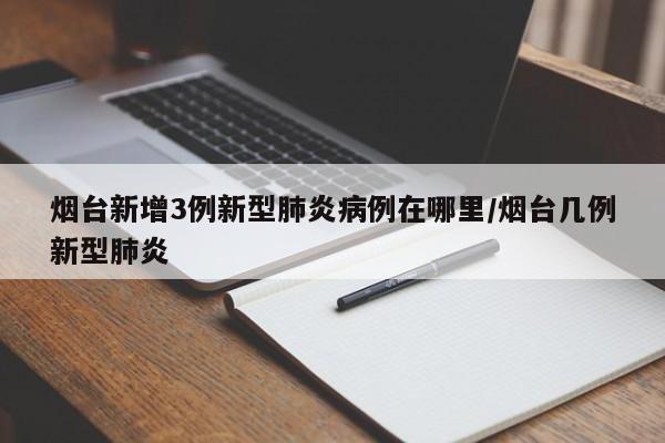 烟台新增3例新型肺炎病例在哪里/烟台几例新型肺炎