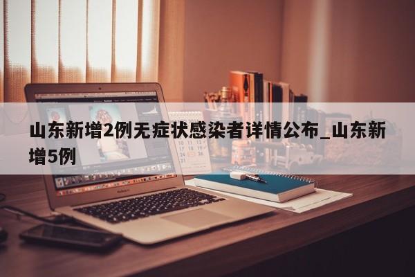 山东新增2例无症状感染者详情公布_山东新增5例