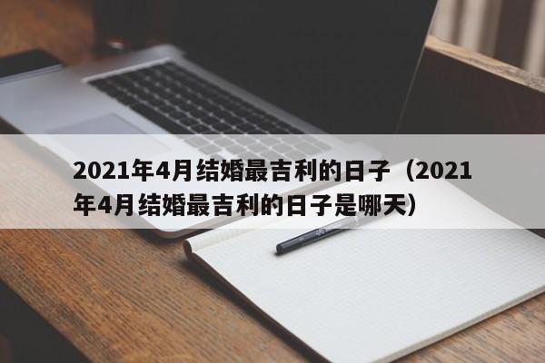 2021年4月结婚最吉利的日子（2021年4月结婚最吉利的日子是哪天）