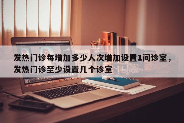 发热门诊每增加多少人次增加设置1间诊室，发热门诊至少设置几个诊室