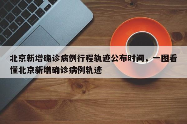 北京新增确诊病例行程轨迹公布时间，一图看懂北京新增确诊病例轨迹