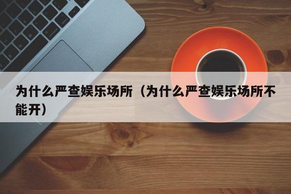 为什么严查娱乐场所（为什么严查娱乐场所不能开）