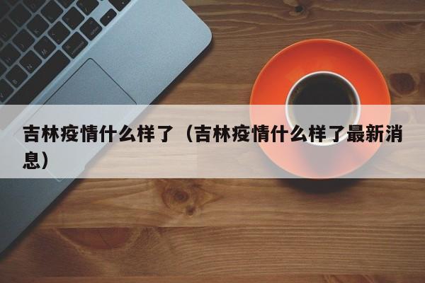 吉林疫情什么样了（吉林疫情什么样了最新消息）