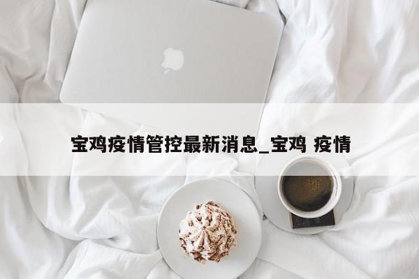 宝鸡疫情管控最新消息_宝鸡 疫情
