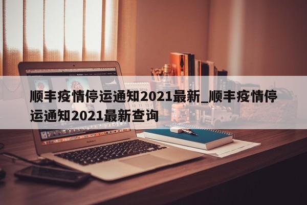 顺丰疫情停运通知2021最新_顺丰疫情停运通知2021最新查询