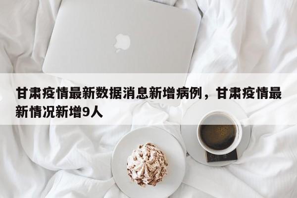 甘肃疫情最新数据消息新增病例，甘肃疫情最新情况新增9人