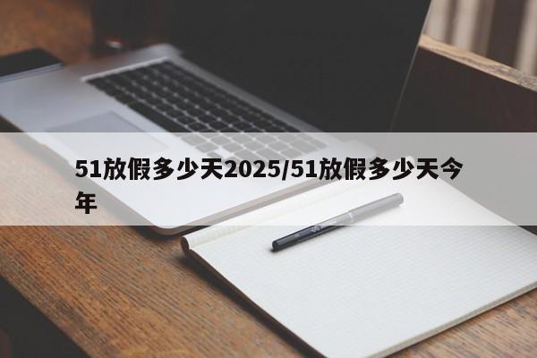 51放假多少天2025/51放假多少天今年