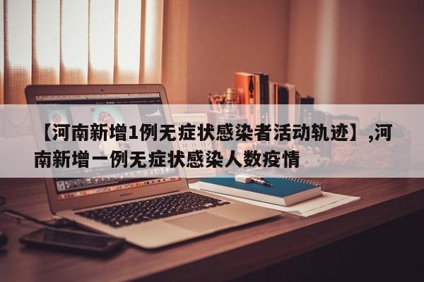 【河南新增1例无症状感染者活动轨迹】,河南新增一例无症状感染人数疫情