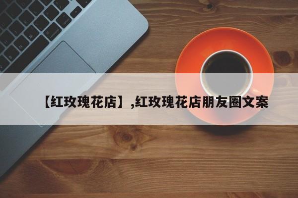 【红玫瑰花店】,红玫瑰花店朋友圈文案