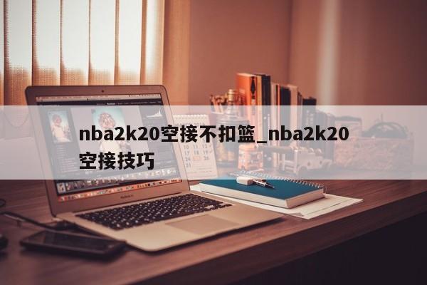 nba2k20空接不扣篮_nba2k20空接技巧