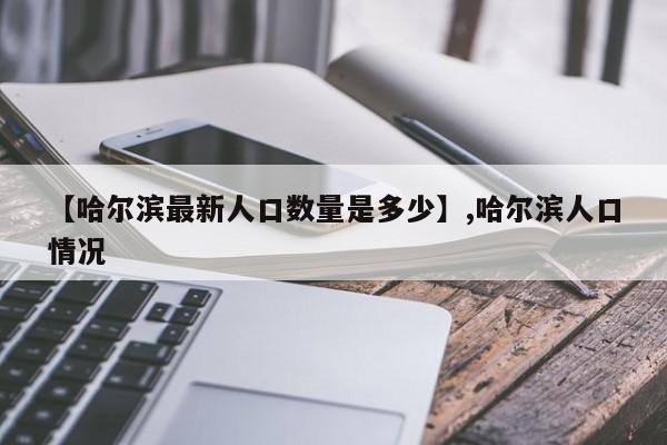 【哈尔滨最新人口数量是多少】,哈尔滨人口情况