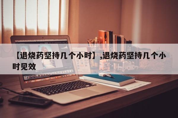 【退烧药坚持几个小时】,退烧药坚持几个小时见效