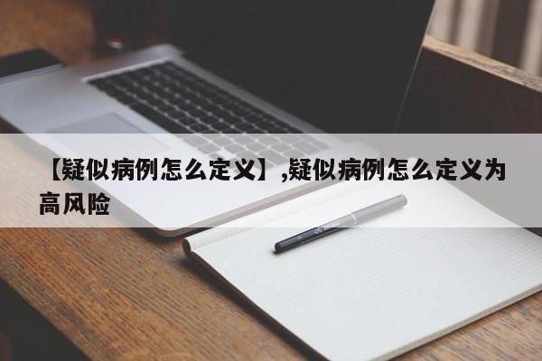 【疑似病例怎么定义】,疑似病例怎么定义为高风险