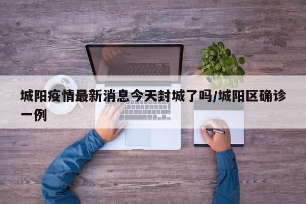 城阳疫情最新消息今天封城了吗/城阳区确诊一例