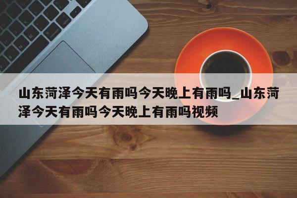 山东菏泽今天有雨吗今天晚上有雨吗_山东菏泽今天有雨吗今天晚上有雨吗视频