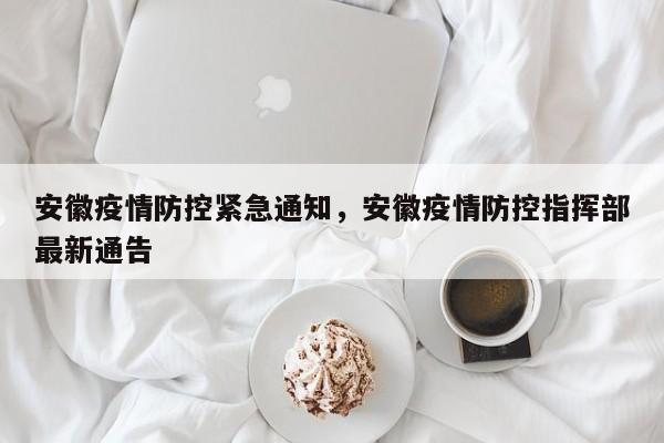 安徽疫情防控紧急通知，安徽疫情防控指挥部最新通告