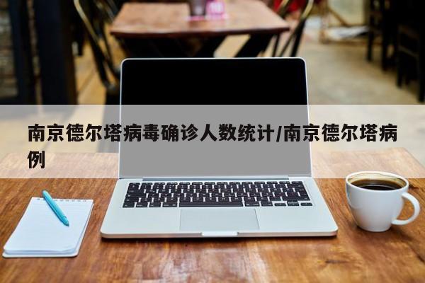 南京德尔塔病毒确诊人数统计/南京德尔塔病例
