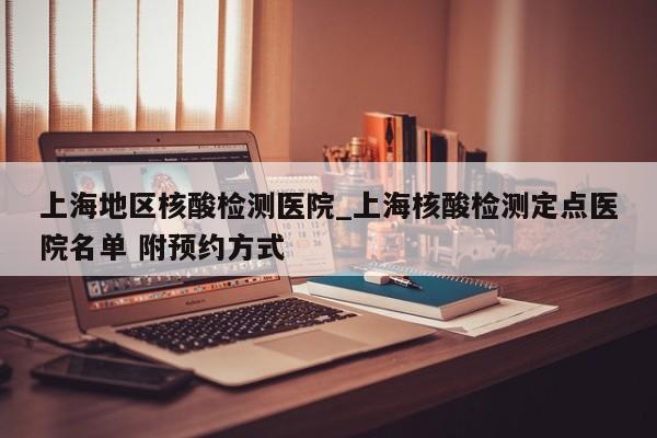上海地区核酸检测医院_上海核酸检测定点医院名单 附预约方式
