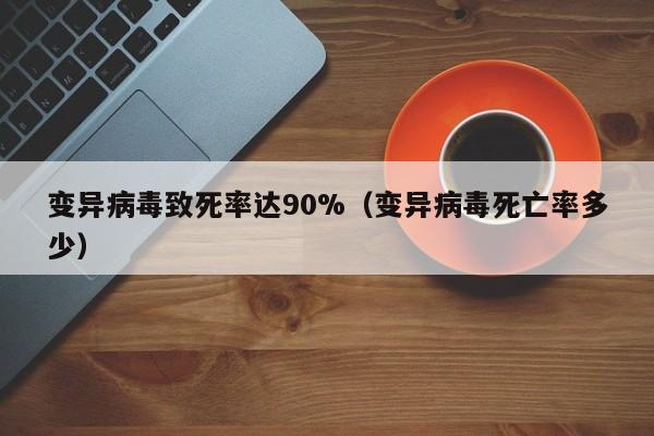 变异病毒致死率达90%（变异病毒死亡率多少）