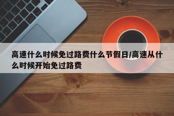 高速什么时候免过路费什么节假日/高速从什么时候开始免过路费