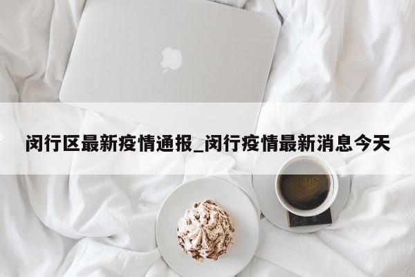 闵行区最新疫情通报_闵行疫情最新消息今天