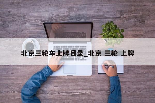北京三轮车上牌目录_北京 三轮 上牌