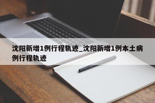 沈阳新增1例行程轨迹_沈阳新增1例本土病例行程轨迹