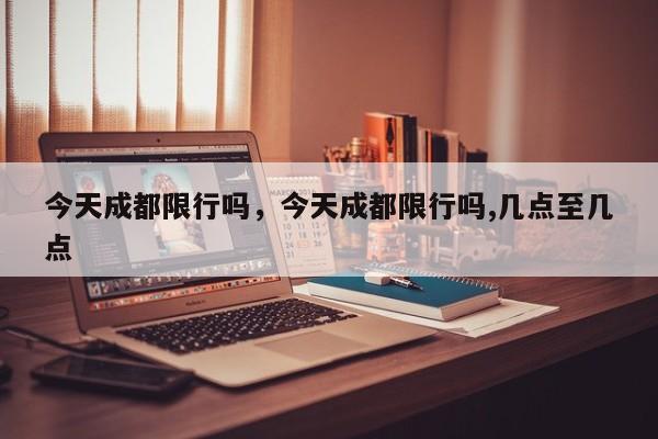 今天成都限行吗，今天成都限行吗,几点至几点