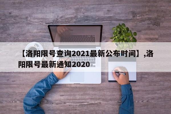 【洛阳限号查询2021最新公布时间】,洛阳限号最新通知2020