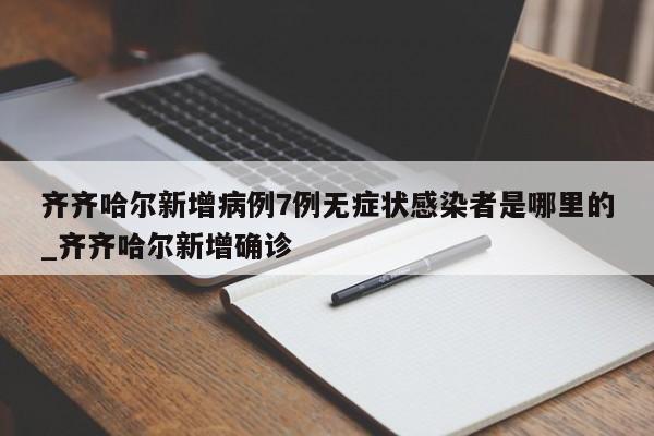 齐齐哈尔新增病例7例无症状感染者是哪里的_齐齐哈尔新增确诊