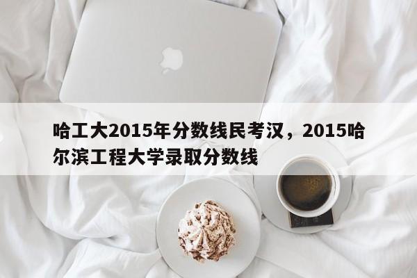 哈工大2015年分数线民考汉，2015哈尔滨工程大学录取分数线