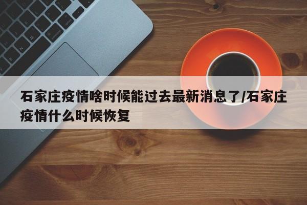 石家庄疫情啥时候能过去最新消息了/石家庄疫情什么时候恢复