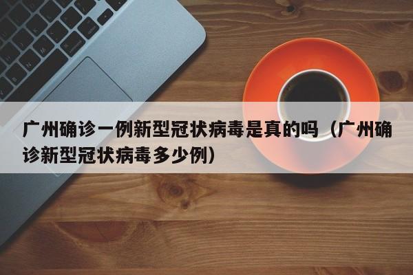 广州确诊一例新型冠状病毒是真的吗（广州确诊新型冠状病毒多少例）